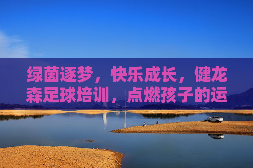 绿茵逐梦，快乐成长，健龙森足球培训，点燃孩子的运动激情