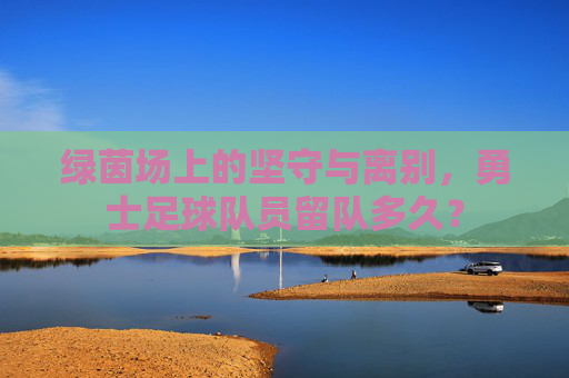 绿茵场上的坚守与离别，勇士足球队员留队多久？