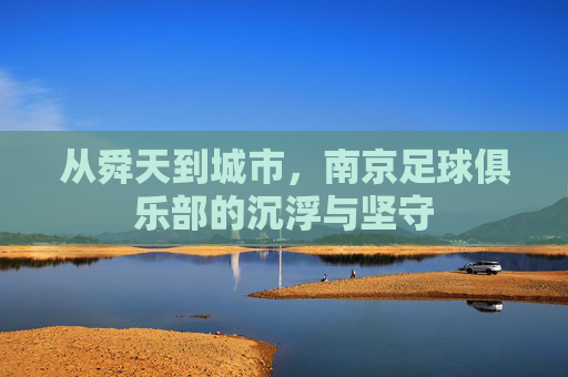 从舜天到城市，南京足球俱乐部的沉浮与坚守