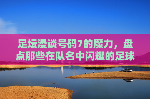 足坛漫谈号码7的魔力，盘点那些在队名中闪耀的足球队