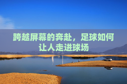 跨越屏幕的奔赴，足球如何让人走进球场
