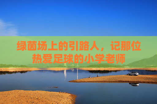 绿茵场上的引路人，记那位热爱足球的小学老师