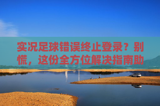 实况足球错误终止登录？别慌，这份全方位解决指南助你重回赛场