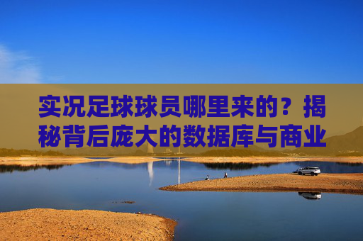 实况足球球员哪里来的？揭秘背后庞大的数据库与商业博弈