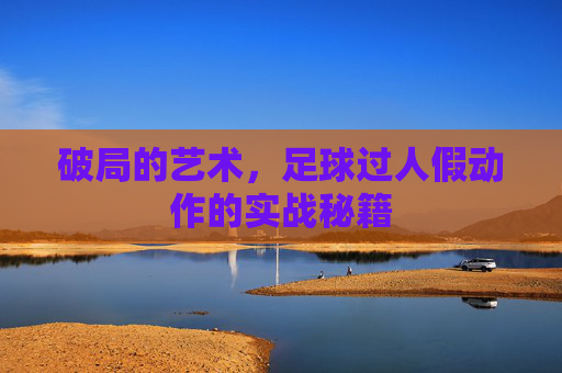 破局的艺术，足球过人假动作的实战秘籍