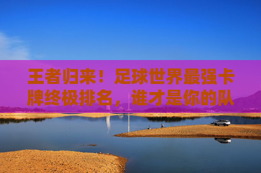 王者归来！足球世界最强卡牌终极排名，谁才是你的队魂？