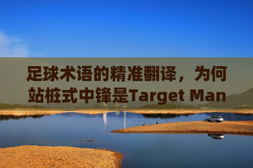 足球术语的精准翻译，为何站桩式中锋是Target Man的最佳译法？