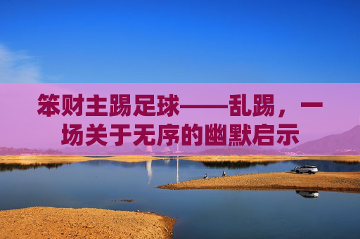 笨财主踢足球——乱踢，一场关于无序的幽默启示