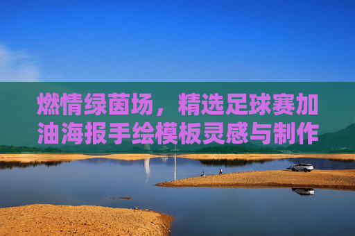 燃情绿茵场,精选足球赛加油海报手绘模板灵感与制作指南