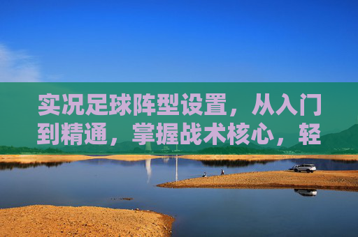 实况足球阵型设置，从入门到精通，掌握战术核心，轻松提升胜率