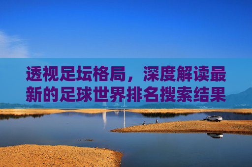 透视足坛格局，深度解读最新的足球世界排名搜索结果