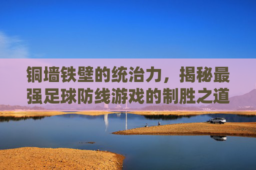 铜墙铁壁的统治力，揭秘最强足球防线游戏的制胜之道