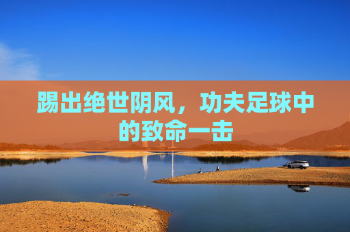 踢出绝世阴风，功夫足球中的致命一击
