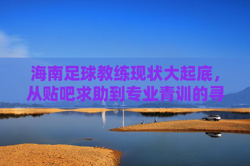 海南足球教练现状大起底，从贴吧求助到专业青训的寻找之路