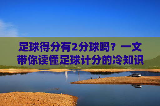足球得分有2分球吗？一文带你读懂足球计分的冷知识