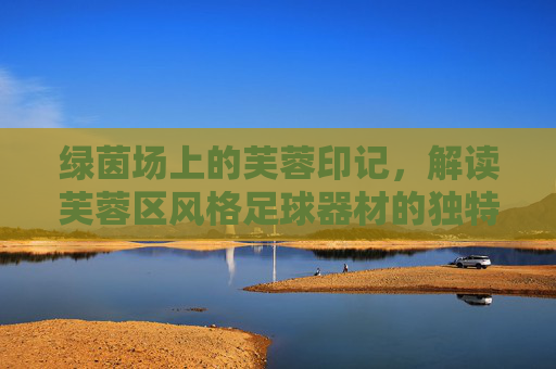 绿茵场上的芙蓉印记，解读芙蓉区风格足球器材的独特魅力