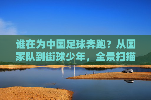 谁在为中国足球奔跑?从国家队到街球少年,全景扫描中国足球的踢球人