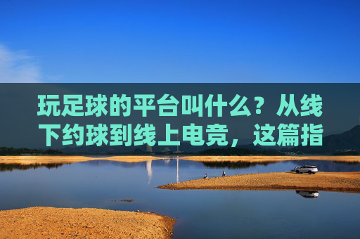 玩足球的平台叫什么？从线下约球到线上电竞，这篇指南帮你搞定