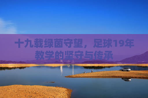 十九载绿茵守望,足球19年教学的坚守与传承