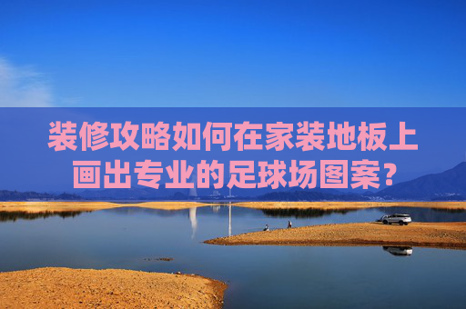 装修攻略如何在家装地板上画出专业的足球场图案?