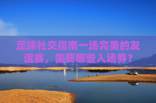 足球社交指南一场完美的友谊赛，需要哪些入场券？