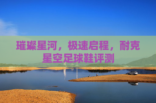 璀璨星河,极速启程,耐克星空足球鞋评测