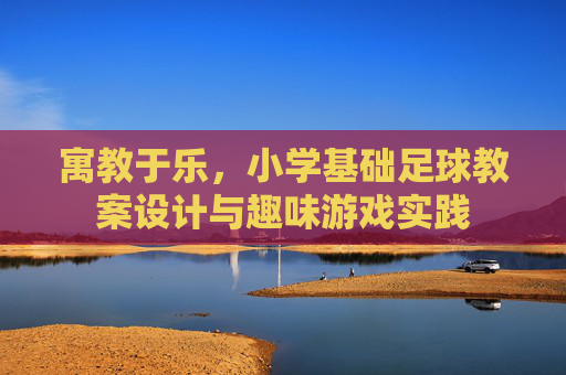 寓教于乐，小学基础足球教案设计与趣味游戏实践