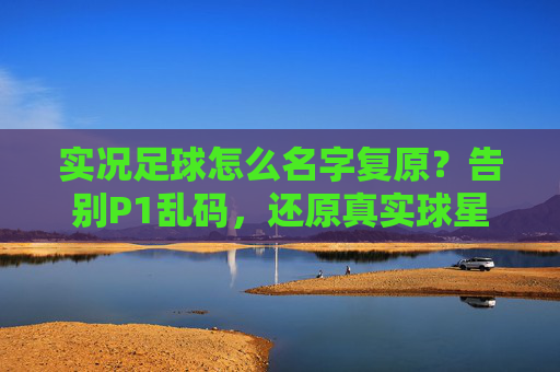 实况足球怎么名字复原?告别P1乱码,还原真实球星阵容全攻略