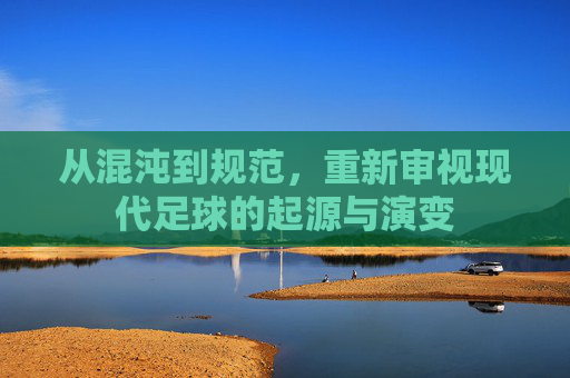 从混沌到规范,重新审视现代足球的起源与演变