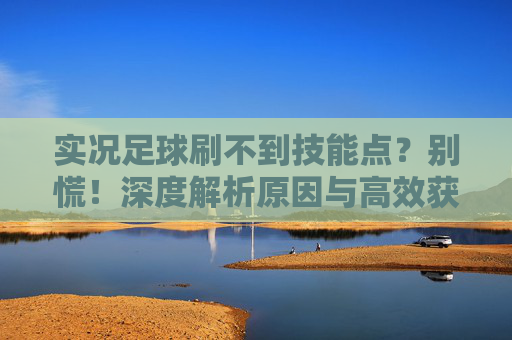 实况足球刷不到技能点?别慌!深度解析原因与高效获取攻略