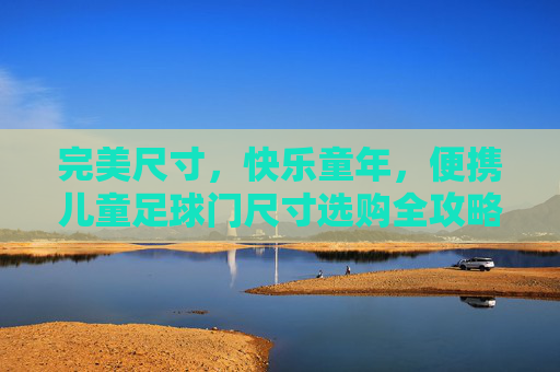 完美尺寸，快乐童年，便携儿童足球门尺寸选购全攻略