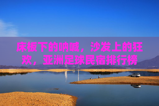 床板下的呐喊,沙发上的狂欢,亚洲足球民宿排行榜