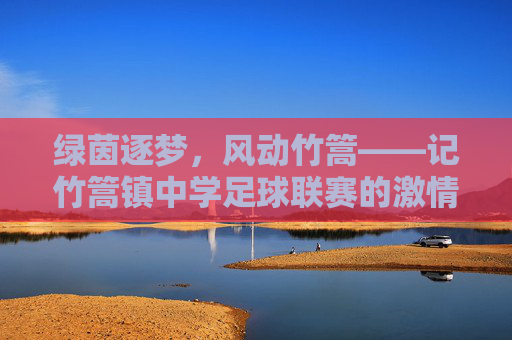 绿茵逐梦,风动竹篙——记竹篙镇中学足球联赛的激情与热血