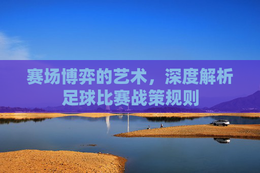 赛场博弈的艺术，深度解析足球比赛战策规则