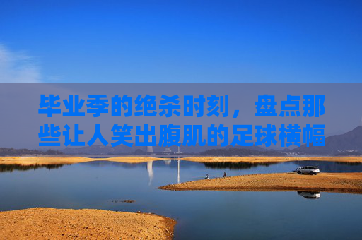 毕业季的绝杀时刻，盘点那些让人笑出腹肌的足球横幅