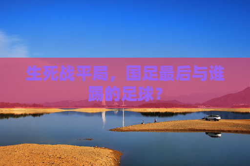 生死战平局,国足最后与谁踢的足球?