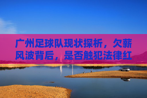 广州足球队现状探析，欠薪风波背后，是否触犯法律红线？