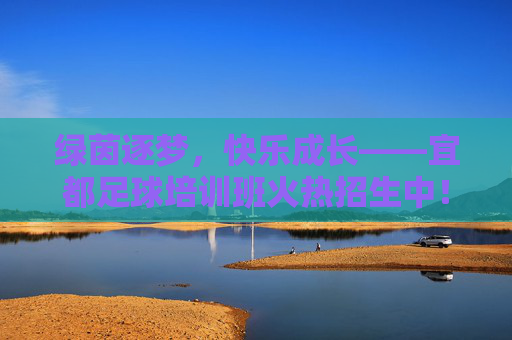 绿茵逐梦，快乐成长——宜都足球培训班火热招生中！