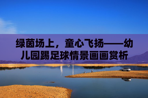 绿茵场上，童心飞扬——幼儿园踢足球情景画画赏析