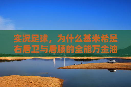实况足球，为什么基米希是右后卫与后腰的全能万金油？深度解析与实战心得