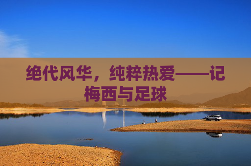 绝代风华，纯粹热爱——记梅西与足球