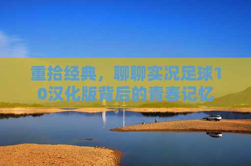 重拾经典，聊聊实况足球10汉化版背后的青春记忆