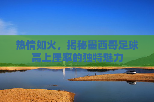 热情如火，揭秘墨西哥足球高上座率的独特魅力