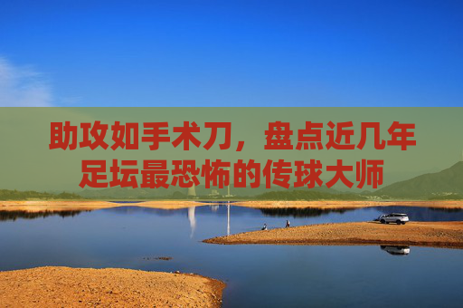 助攻如手术刀，盘点近几年足坛最恐怖的传球大师