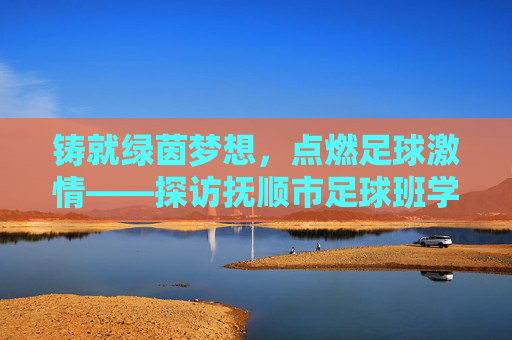 铸就绿茵梦想，点燃足球激情——探访抚顺市足球班学校