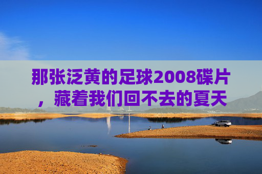 那张泛黄的足球2008碟片，藏着我们回不去的夏天