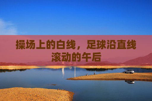 操场上的白线，足球沿直线滚动的午后