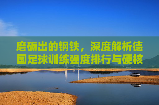 磨砺出的钢铁，深度解析德国足球训练强度排行与硬核训练体系