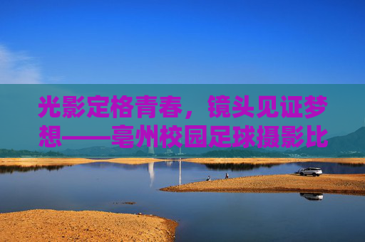光影定格青春，镜头见证梦想——亳州校园足球摄影比赛纪实
