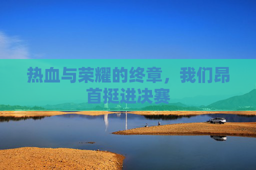热血与荣耀的终章，我们昂首挺进决赛